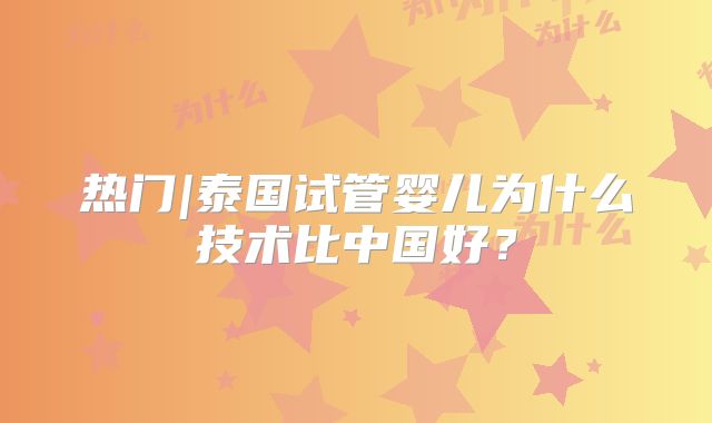 热门|泰国试管婴儿为什么技术比中国好?