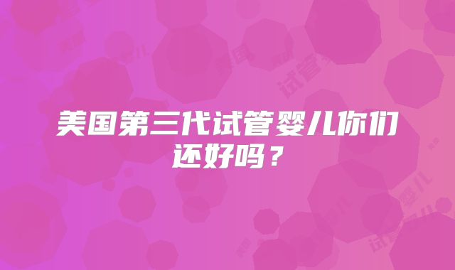 美国第三代试管婴儿你们还好吗？