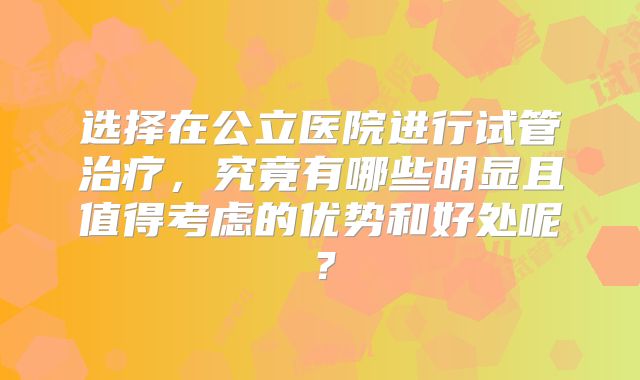 选择在公立医院进行试管治疗，究竟有哪些明显且值得考虑的优势和好处呢？