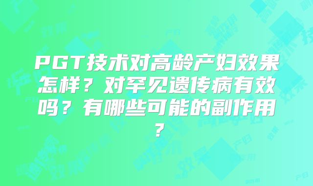 PGT技术对高龄产妇效果怎样？对罕见遗传病有效吗？有哪些可能的副作用？