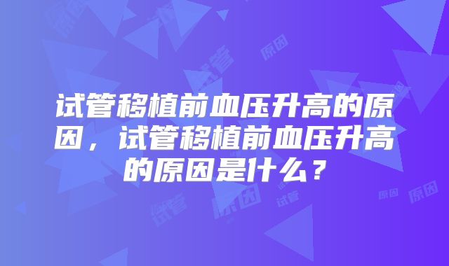 试管移植前血压升高的原因,试管移植前血压升高的原因是什么?