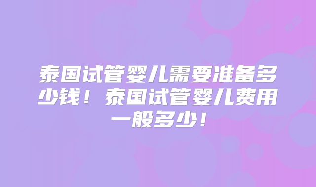 泰国试管婴儿需要准备多少钱！泰国试管婴儿费用一般多少！