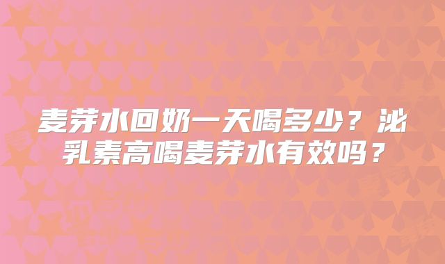 麦芽水回奶一天喝多少?泌乳素高喝麦芽水有效吗?
