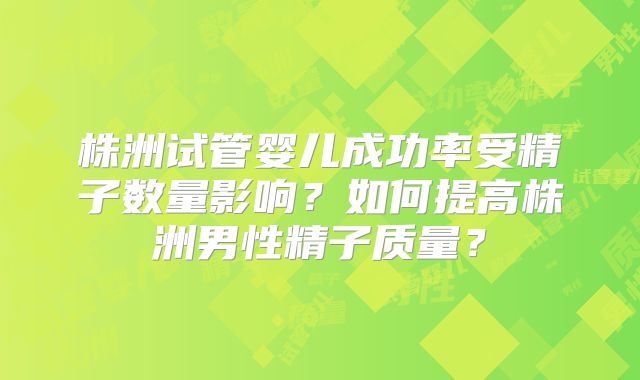 株洲试管婴儿成功率受精子数量影响？如何提高株洲男性精子质量？