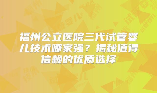 福州公立医院三代试管婴儿技术哪家强?揭秘值得信赖的优质选择