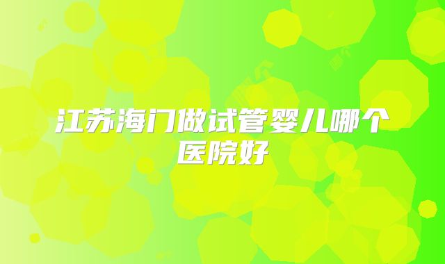 江苏海门做试管婴儿哪个医院好
