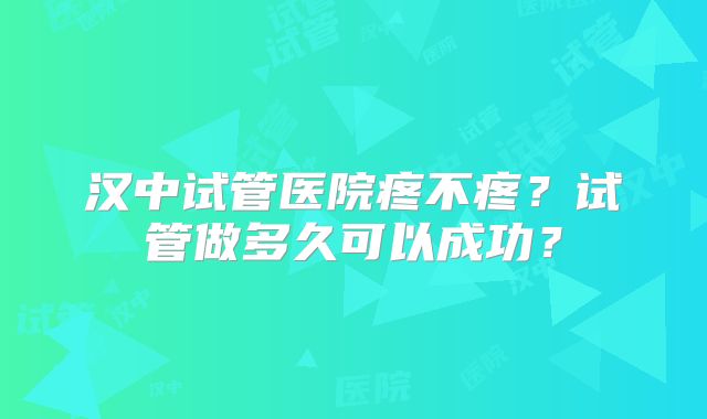 汉中试管医院疼不疼？试管做多久可以成功？