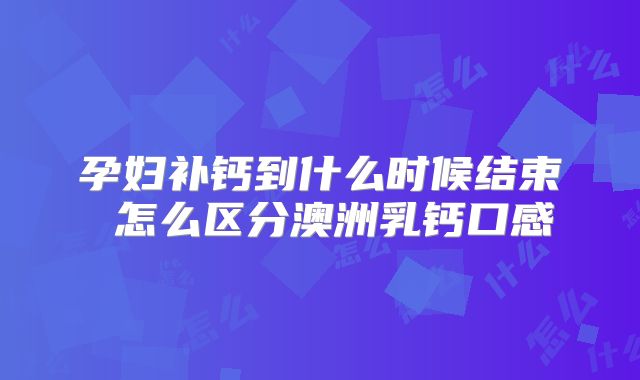 孕妇补钙到什么时候结束 怎么区分澳洲乳钙口感