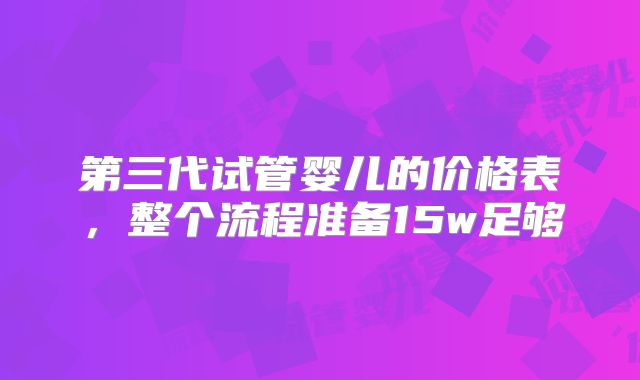 第三代试管婴儿的价格表,整个流程准备15w足够