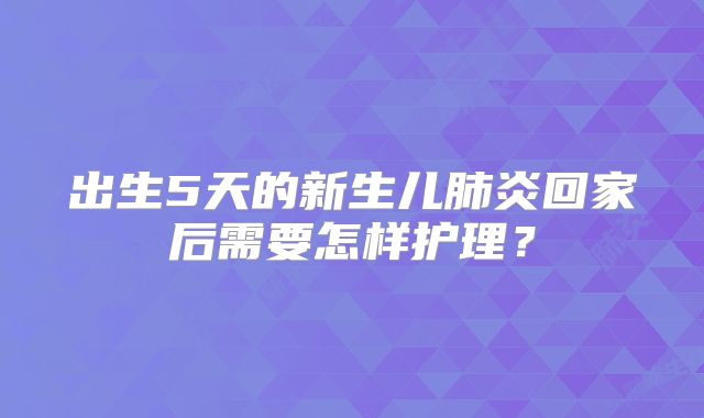 出生5天的新生儿肺炎回家后需要怎样护理?