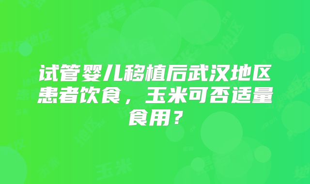 试管婴儿移植后武汉地区患者饮食，玉米可否适量食用？