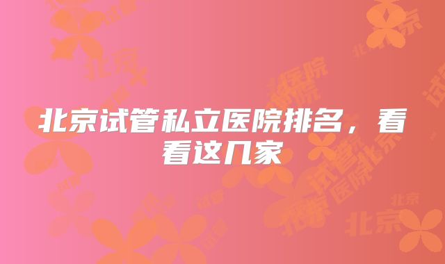 北京试管私立医院排名，看看这几家