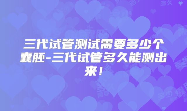 三代试管测试需要多少个囊胚-三代试管多久能测出来!