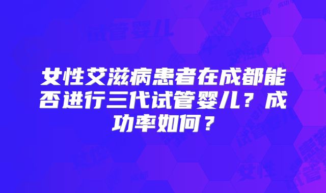 女性艾滋病患者在成都能否进行三代试管婴儿？成功率如何？