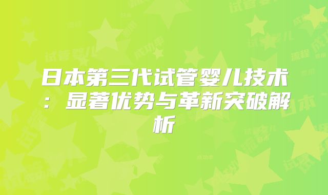 日本第三代试管婴儿技术:显著优势与革新突破解析