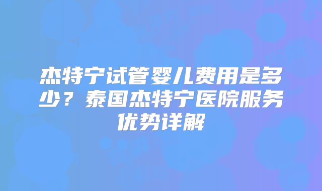 杰特宁试管婴儿费用是多少？泰国杰特宁医院服务优势详解