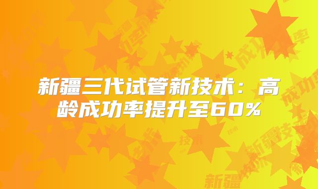 新疆三代试管新技术：高龄成功率提升至60%