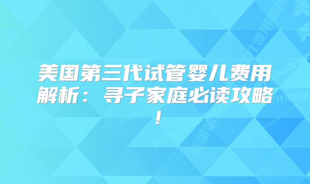 美国第三代试管婴儿费用解析:寻子家庭必读攻略!