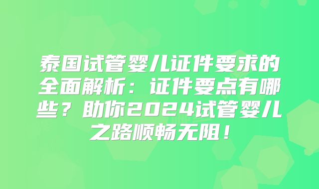 泰国试管婴儿证件要求的全面解析:证件要点有哪些?助你2024试管婴儿之路顺畅无阻!