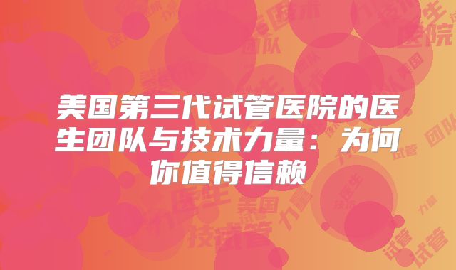 美国第三代试管医院的医生团队与技术力量：为何你值得信赖