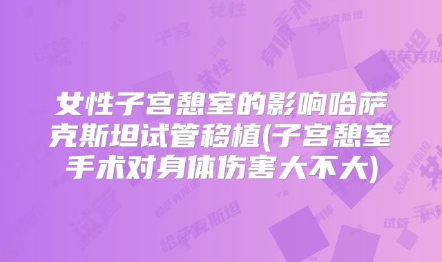 女性子宫憩室的影响哈萨克斯坦试管移植(子宫憩室手术对身体伤害大不大)