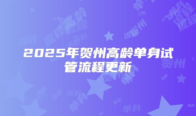 2025年贺州高龄单身试管流程更新