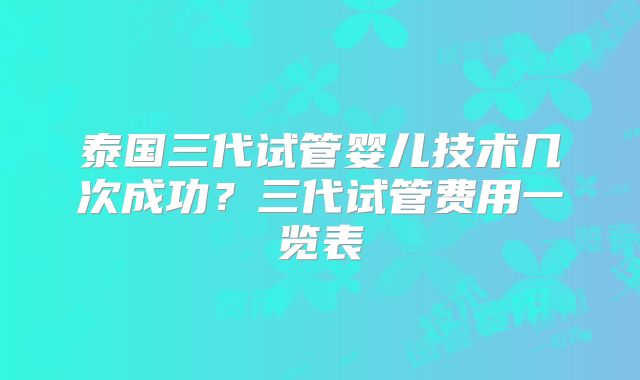 泰国三代试管婴儿技术几次成功？三代试管费用一览表