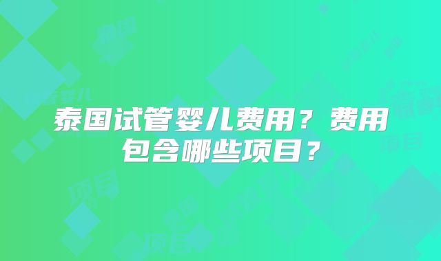泰国试管婴儿费用？费用包含哪些项目？