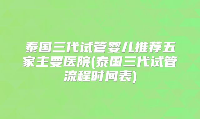 泰国三代试管婴儿推荐五家主要医院(泰国三代试管流程时间表)