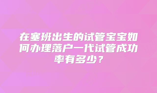 在塞班出生的试管宝宝如何办理落户一代试管成功率有多少？