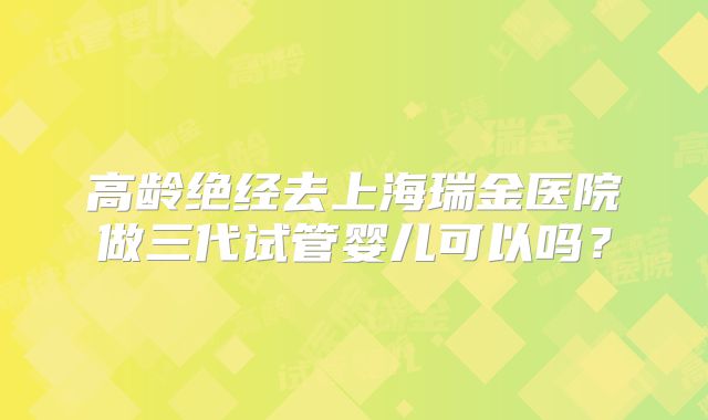 高龄绝经去上海瑞金医院做三代试管婴儿可以吗？