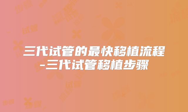 三代试管的最快移植流程-三代试管移植步骤