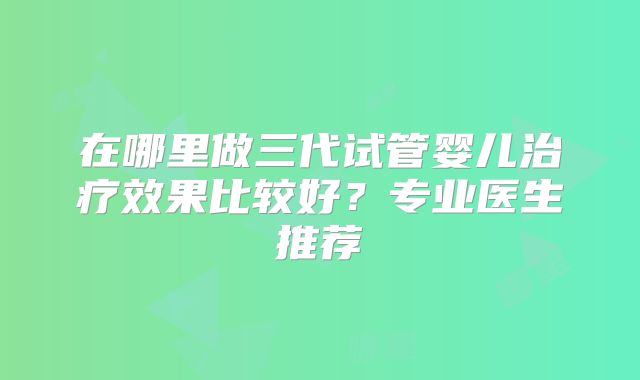 在哪里做三代试管婴儿治疗效果比较好？专业医生推荐
