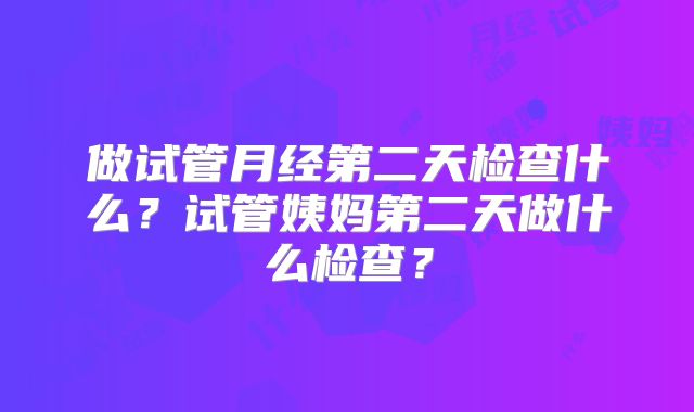 做试管月经第二天检查什么？试管姨妈第二天做什么检查？