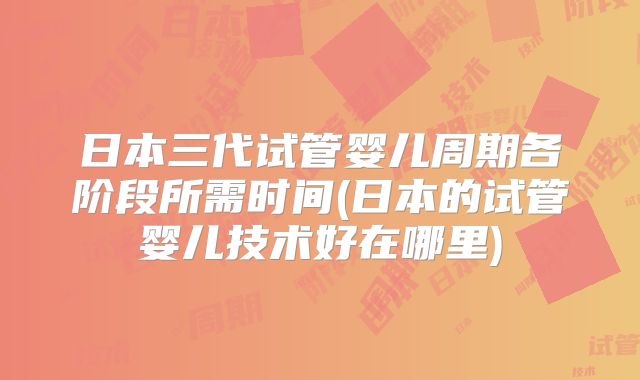 日本三代试管婴儿周期各阶段所需时间(日本的试管婴儿技术好在哪里)