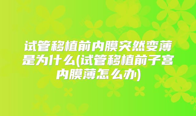 试管移植前内膜突然变薄是为什么(试管移植前子宫内膜薄怎么办)