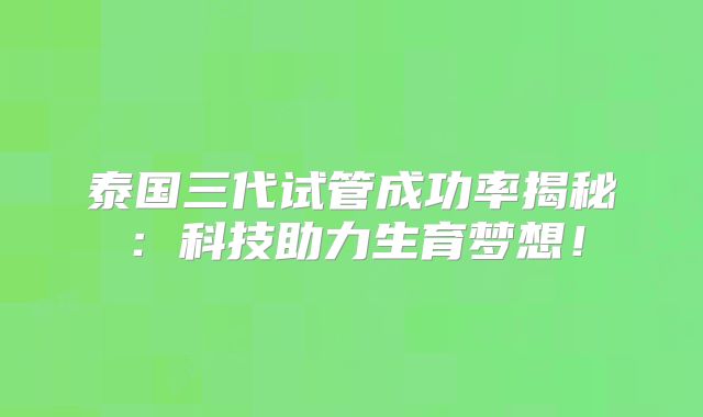 泰国三代试管成功率揭秘：科技助力生育梦想！