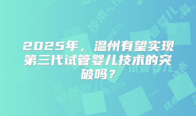 2025年，温州有望实现第三代试管婴儿技术的突破吗？