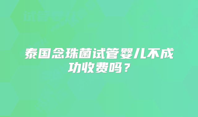 泰国念珠菌试管婴儿不成功收费吗？