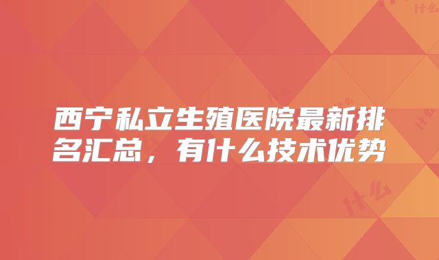 西宁私立生殖医院最新排名汇总，有什么技术优势