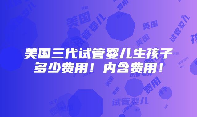 美国三代试管婴儿生孩子多少费用!内含费用!
