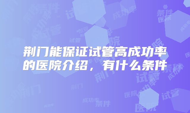 荆门能保证试管高成功率的医院介绍，有什么条件