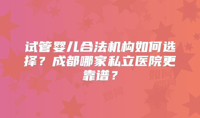 试管婴儿合法机构如何选择？成都哪家私立医院更靠谱？