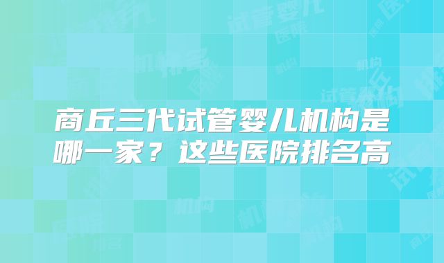 商丘三代试管婴儿机构是哪一家？这些医院排名高