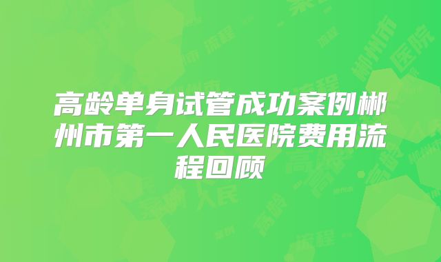 高龄单身试管成功案例郴州市第一人民医院费用流程回顾