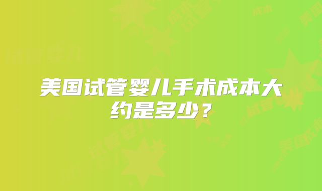 美国试管婴儿手术成本大约是多少？