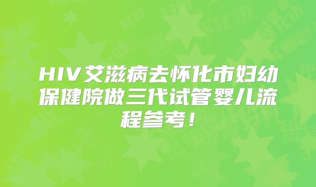 HIV艾滋病去怀化市妇幼保健院做三代试管婴儿流程参考！