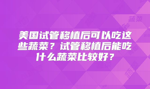 美国试管移植后可以吃这些蔬菜?试管移植后能吃什么蔬菜比较好?