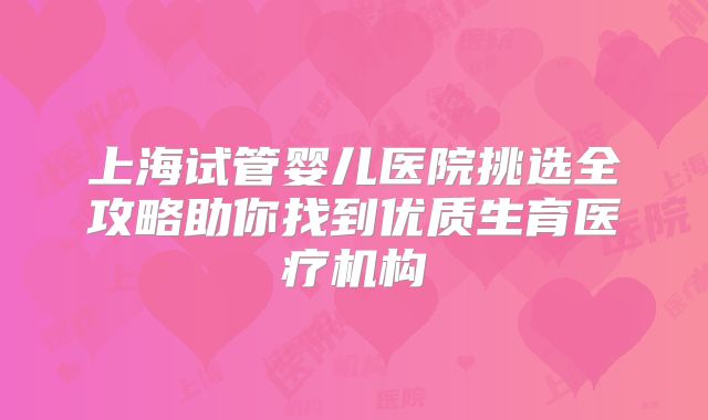 上海试管婴儿医院挑选全攻略助你找到优质生育医疗机构