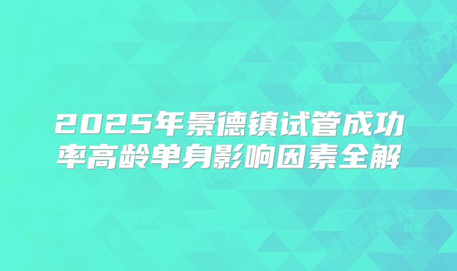 2025年景德镇试管成功率高龄单身影响因素全解